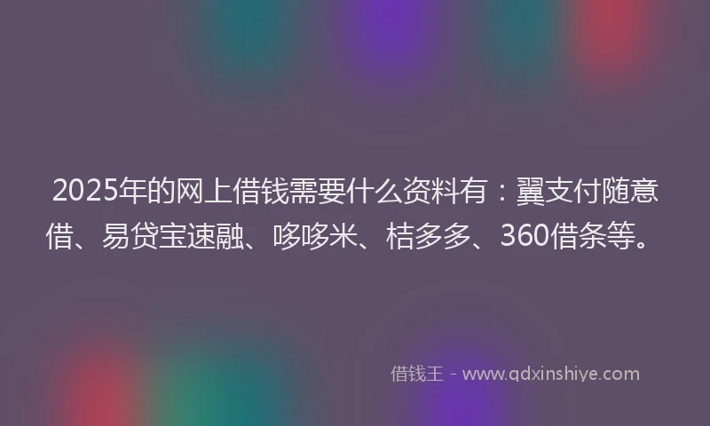2025年的网上借钱需要什么资料有：翼支付随意借、易贷宝速融、哆哆米、桔多多、360借条等。