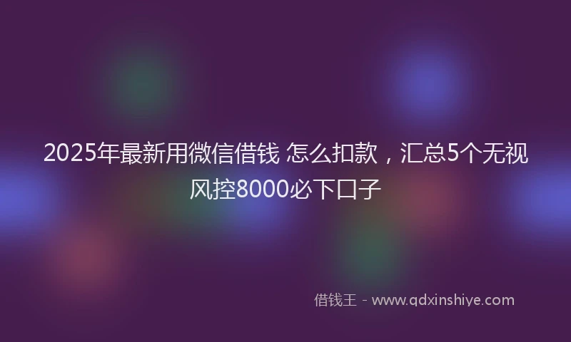 2025年最新用微信借钱 怎么扣款，汇总5个无视风控8000必下口子
