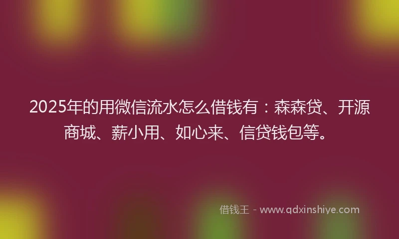 2025年的用微信流水怎么借钱有：森森贷、开源商城、薪小用、如心来、信贷钱包等。