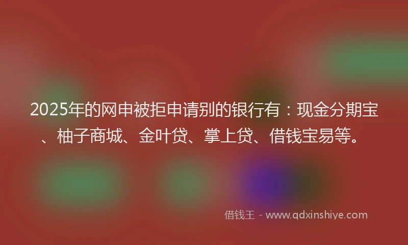 2025年的网申被拒申请别的银行有：现金分期宝、柚子商城、金叶贷、掌上贷、借钱宝易等。