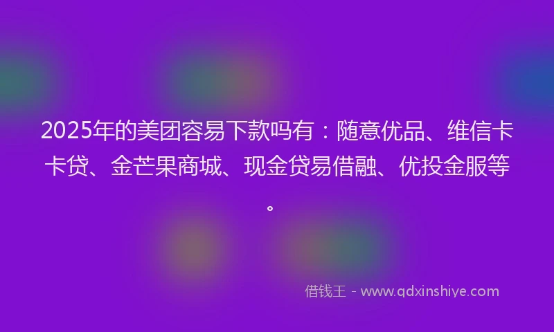 2025年的美团容易下款吗有：随意优品、维信卡卡贷、金芒果商城、现金贷易借融、优投金服等。
