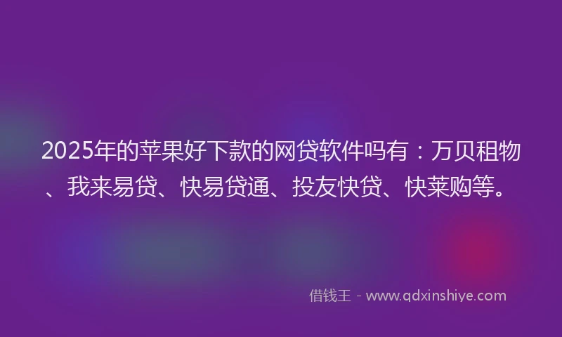 2025年的苹果好下款的网贷软件吗有：万贝租物、我来易贷、快易贷通、投友快贷、快莱购等。