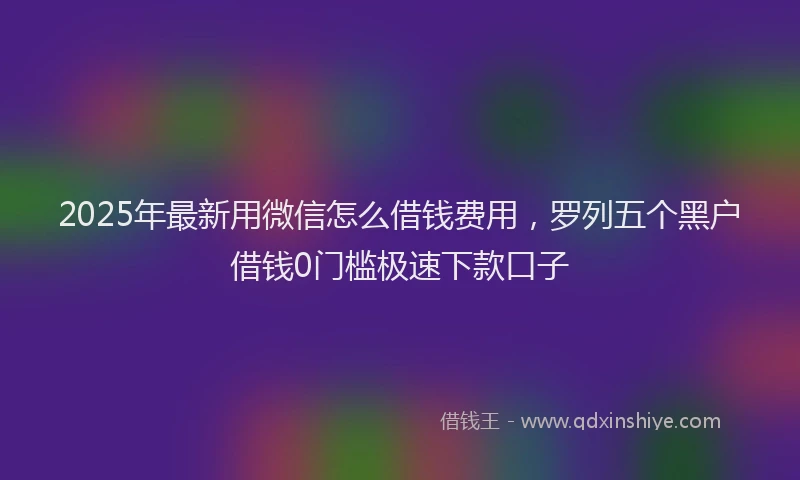 2025年最新用微信怎么借钱费用，罗列五个黑户借钱0门槛极速下款口子