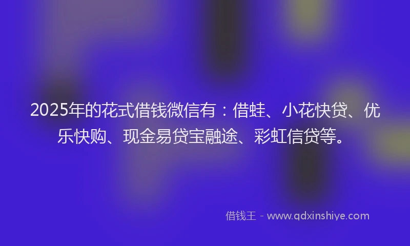 2025年的花式借钱微信有：借蛙、小花快贷、优乐快购、现金易贷宝融途、彩虹信贷等。