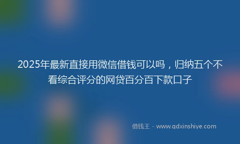 2025年最新直接用微信借钱可以吗，归纳五个不看综合评分的网贷百分百下款口子