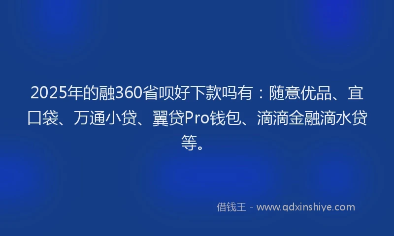2025年的融360省呗好下款吗有：随意优品、宜口袋、万通小贷、翼贷Pro钱包、滴滴金融滴水贷等。