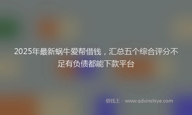 2025年最新蜗牛爱帮借钱，汇总五个综合评分不足有负债都能下款平台