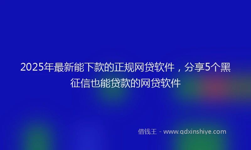 2025年最新能下款的正规网贷软件，分享5个黑征信也能贷款的网贷软件