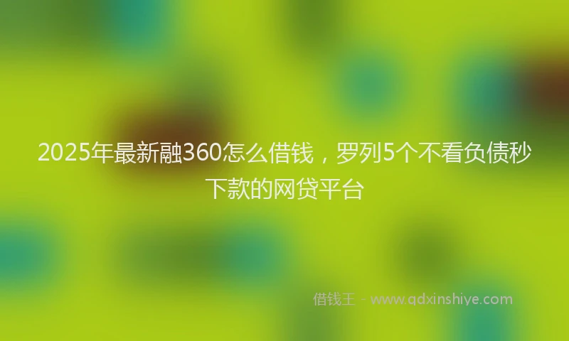 2025年最新融360怎么借钱，罗列5个不看负债秒下款的网贷平台