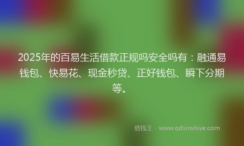 2025年的百易生活借款正规吗安全吗有：融通易钱包、快易花、现金秒贷、正好钱包、瞬下分期等。