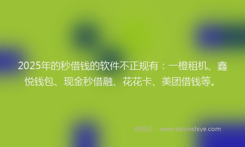 2025年的秒借钱的软件不正规有：一橙租机、鑫悦钱包、现金秒借融、花花卡、美团借钱等。