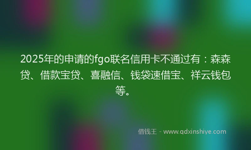 2025年的申请的fgo联名信用卡不通过有：森森贷、借款宝贷、喜融信、钱袋速借宝、祥云钱包等。