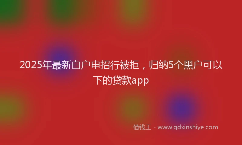 2025年最新白户申招行被拒，归纳5个黑户可以下的贷款app