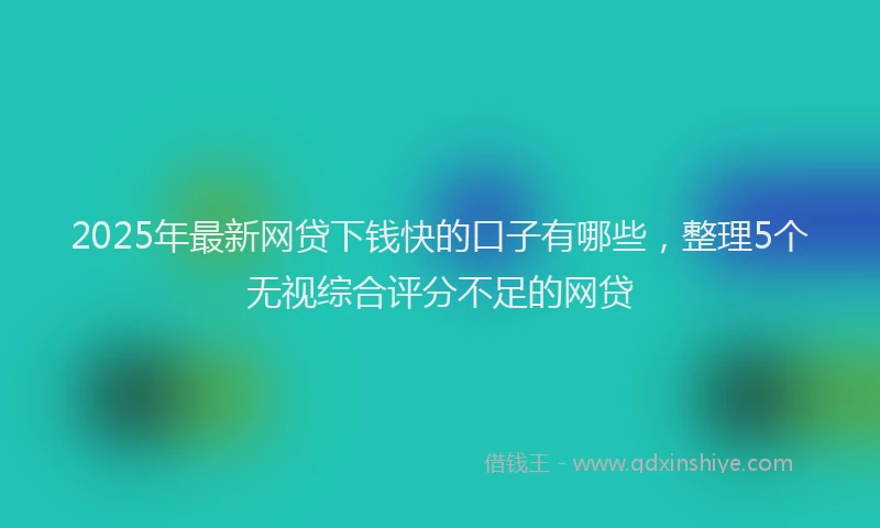 2025年最新网贷下钱快的口子有哪些，整理5个无视综合评分不足的网贷