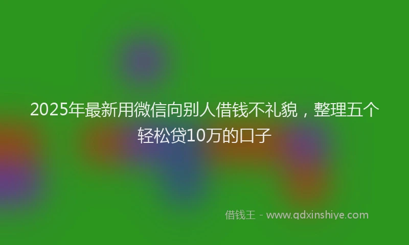 2025年最新用微信向别人借钱不礼貌，整理五个轻松贷10万的口子