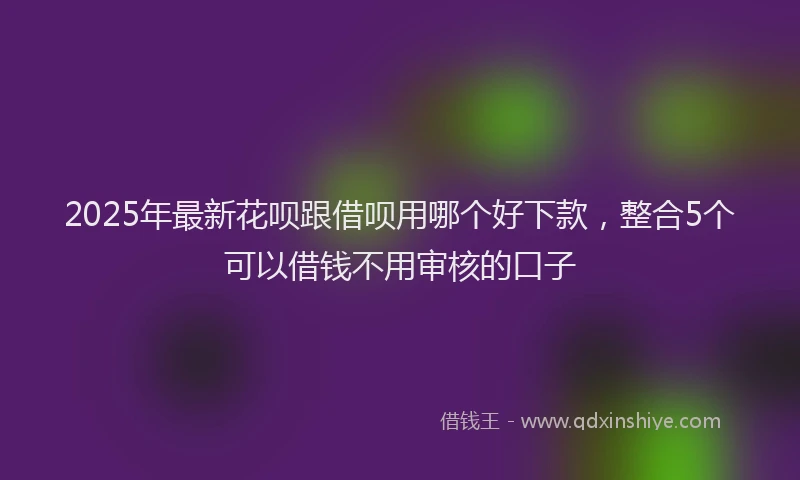 2025年最新花呗跟借呗用哪个好下款，整合5个可以借钱不用审核的口子