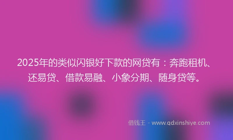 2025年的类似闪银好下款的网贷有：奔跑租机、还易贷、借款易融、小象分期、随身贷等。