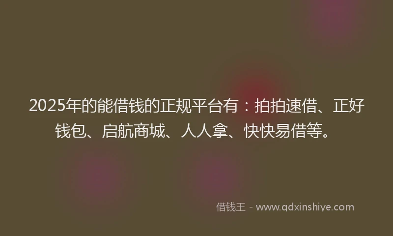 2025年的能借钱的正规平台有：拍拍速借、正好钱包、启航商城、人人拿、快快易借等。