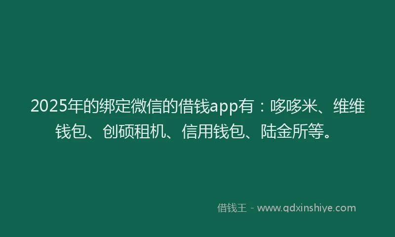 2025年的绑定微信的借钱app有:哆哆米、维维钱包、创硕租机、信用钱包、陆金所等。