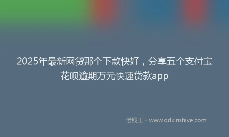 2025年最新网贷那个下款快好，分享五个支付宝花呗逾期万元快速贷款app