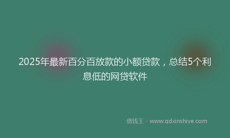 2025年最新百分百放款的小额贷款，总结5个利息低的网贷软件