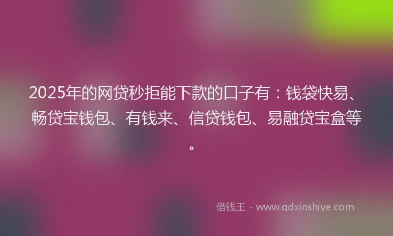 2025年的网贷秒拒能下款的口子有：钱袋快易、畅贷宝钱包、有钱来、信贷钱包、易融贷宝盒等。