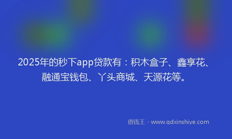 2025年的秒下app贷款有：积木盒子、鑫享花、融通宝钱包、丫头商城、天源花等。