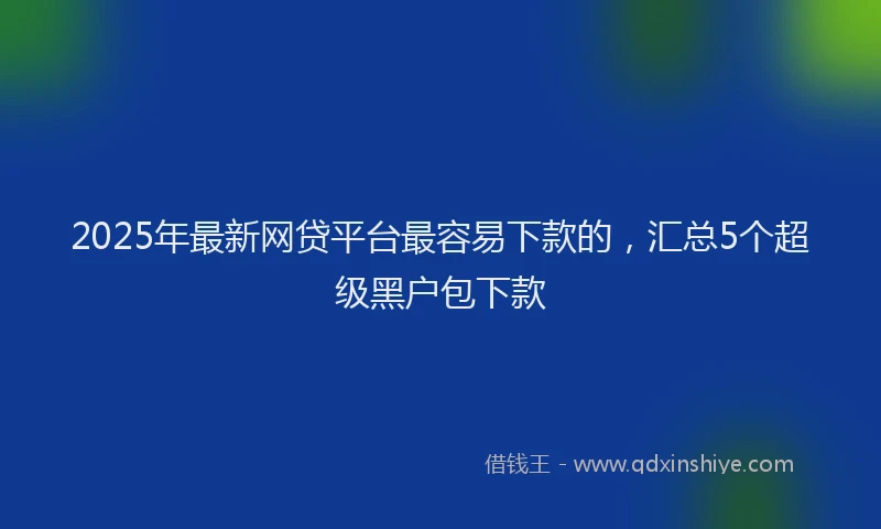 2025年最新网贷平台最容易下款的，汇总5个超级黑户包下款