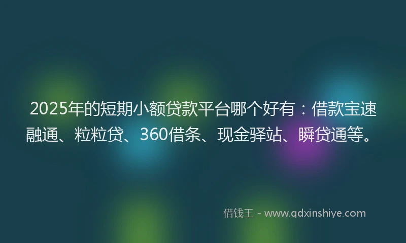 2025年的短期小额贷款平台哪个好有：借款宝速融通、粒粒贷、360借条、现金驿站、瞬贷通等。