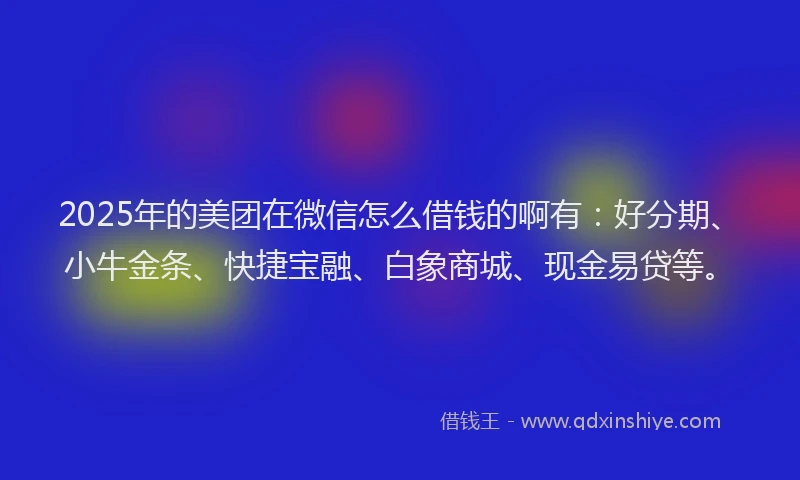 2025年的美团在微信怎么借钱的啊有:好分期、小牛金条、快捷宝融、白象商城、现金易贷等。