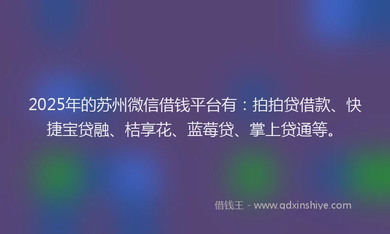 2025年的苏州微信借钱平台有：拍拍贷借款、快捷宝贷融、桔享花、蓝莓贷、掌上贷通等。