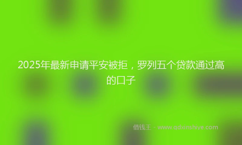 2025年最新申请平安被拒，罗列五个贷款通过高的口子