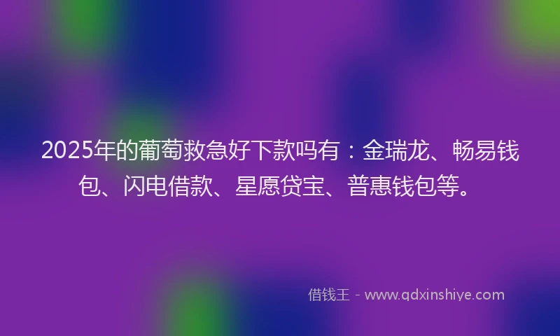 2025年的葡萄救急好下款吗有：金瑞龙、畅易钱包、闪电借款、星愿贷宝、普惠钱包等。