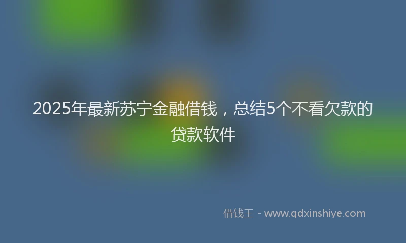 2025年最新苏宁金融借钱，总结5个不看欠款的贷款软件
