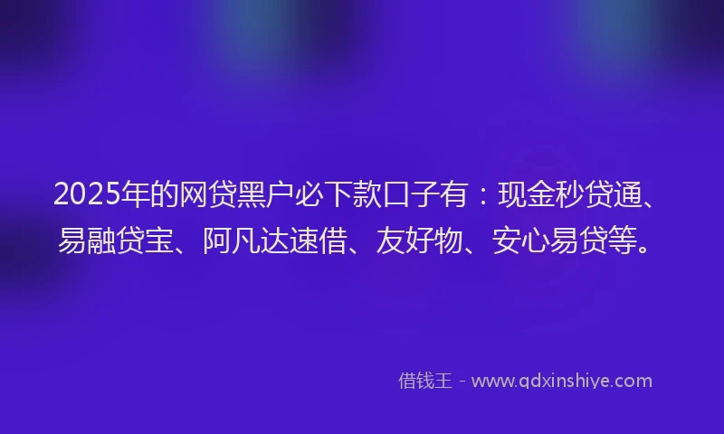 2025年的网贷黑户必下款口子有：现金秒贷通、易融贷宝、阿凡达速借、友好物、安心易贷等。