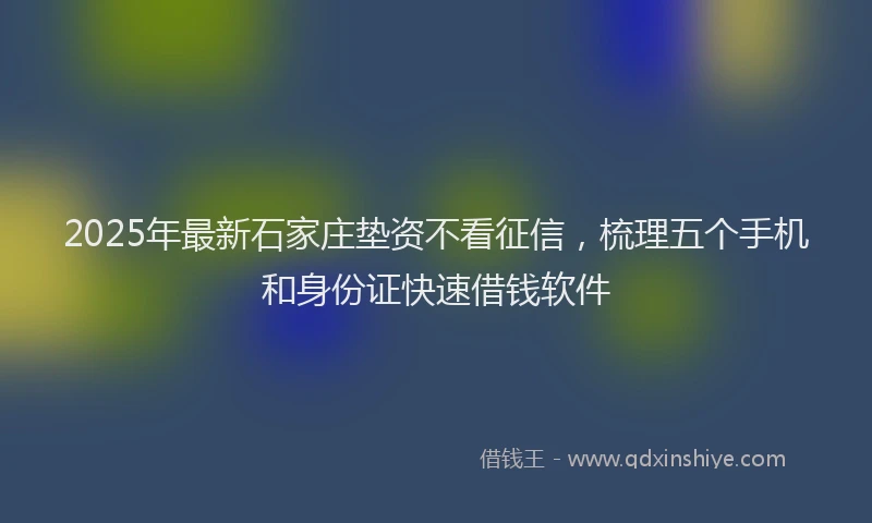 2025年最新石家庄垫资不看征信，梳理五个手机和身份证快速借钱软件