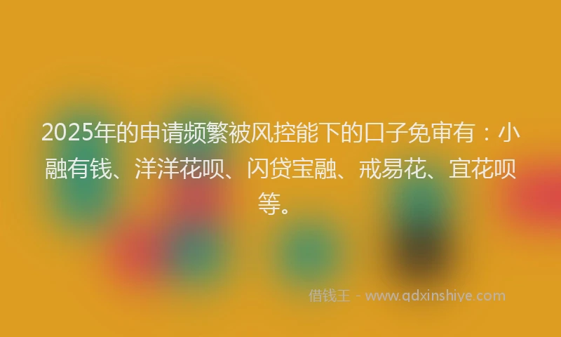 2025年的申请频繁被风控能下的口子免审有：小融有钱、洋洋花呗、闪贷宝融、戒易花、宜花呗等。