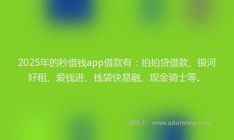 2025年的秒借钱app借款有：拍拍贷借款、银河好租、爱钱进、钱袋快易融、现金骑士等。