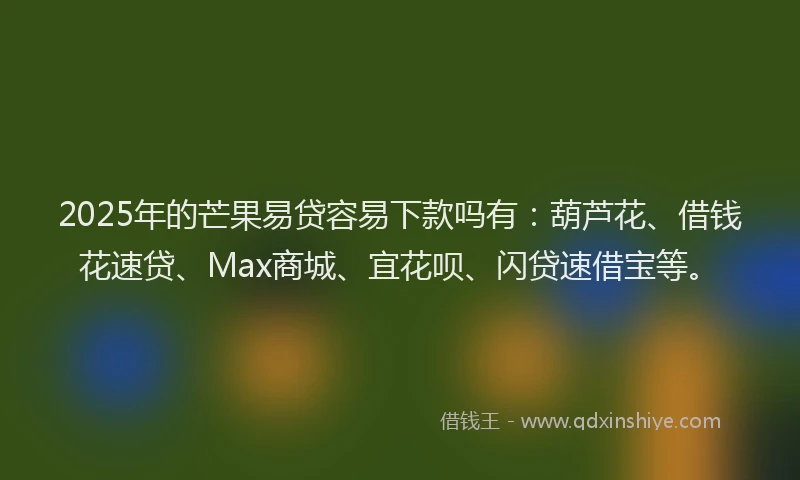 2025年的芒果易贷容易下款吗有：葫芦花、借钱花速贷、Max商城、宜花呗、闪贷速借宝等。