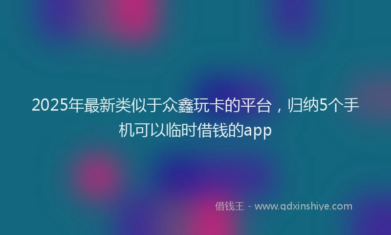 2025年最新类似于众鑫玩卡的平台，归纳5个手机可以临时借钱的app