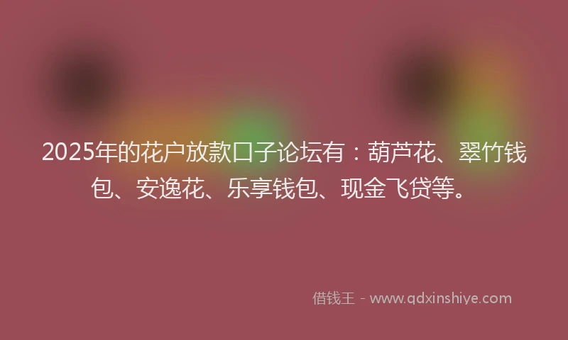 2025年的花户放款口子论坛有：葫芦花、翠竹钱包、安逸花、乐享钱包、现金飞贷等。