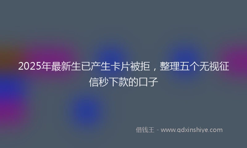 2025年最新生已产生卡片被拒，整理五个无视征信秒下款的口子