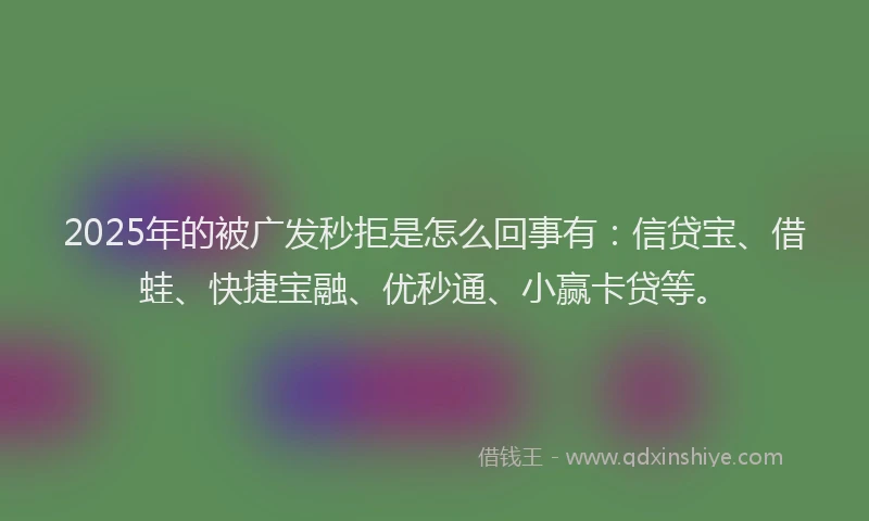 2025年的被广发秒拒是怎么回事有：信贷宝、借蛙、快捷宝融、优秒通、小赢卡贷等。