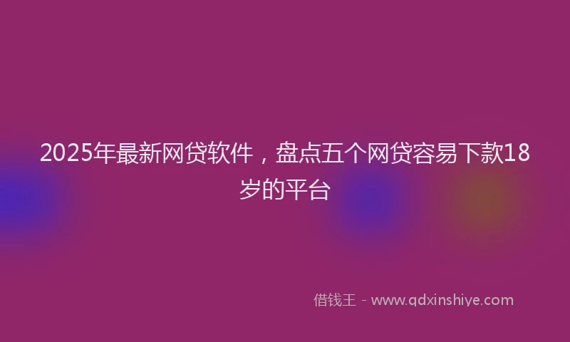2025年最新网贷软件，盘点五个网贷容易下款18岁的平台