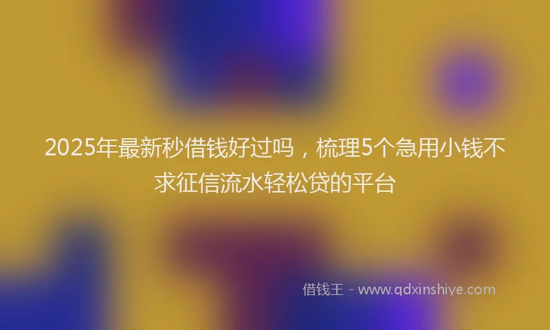 2025年最新秒借钱好过吗，梳理5个急用小钱不求征信流水轻松贷的平台