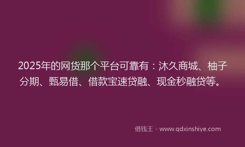 2025年的网货那个平台可靠有：沐久商城、柚子分期、甄易借、借款宝速贷融、现金秒融贷等。