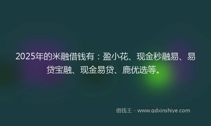 2025年的米融借钱有：盈小花、现金秒融易、易贷宝融、现金易贷、鹿优选等。