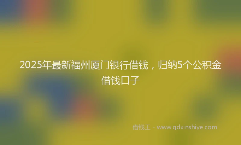 2025年最新福州厦门银行借钱，归纳5个公积金借钱口子