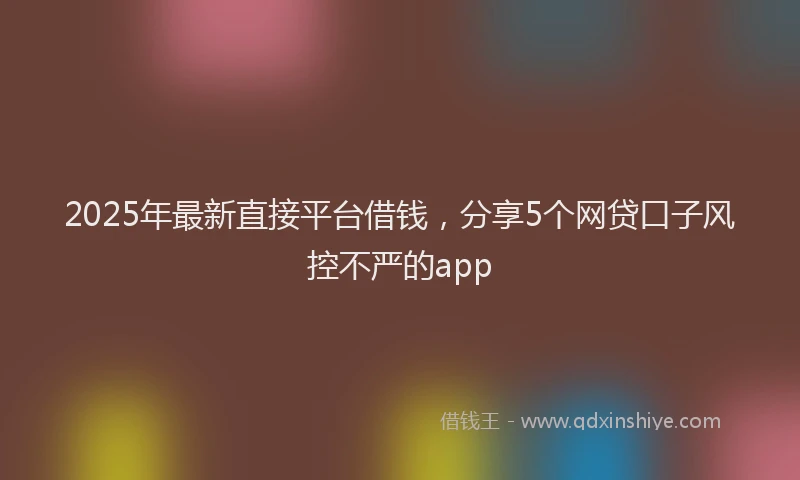 2025年最新直接平台借钱，分享5个网贷口子风控不严的app