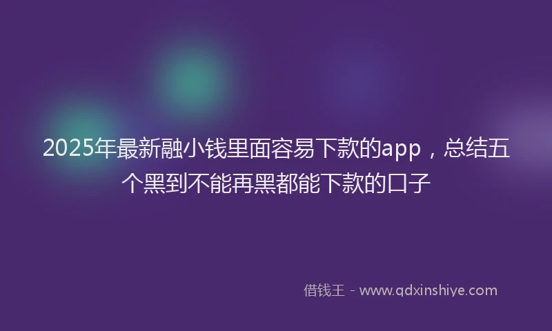 2025年最新融小钱里面容易下款的app，总结五个黑到不能再黑都能下款的口子